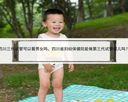四川三代试管可以看男女吗，四川省妇幼保健院能做第三代试管婴儿吗？