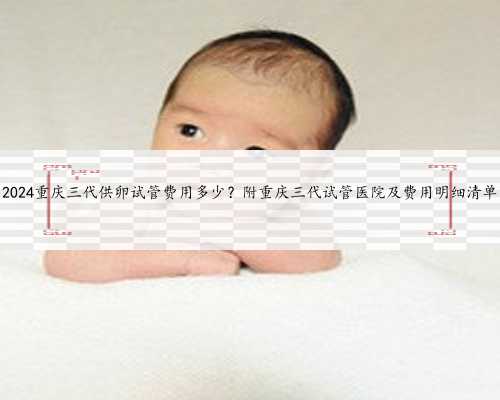 2024重庆三代供卵试管费用多少？附重庆三代试管医院及费用明细清单